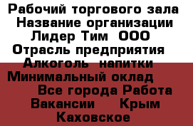 Рабочий торгового зала › Название организации ­ Лидер Тим, ООО › Отрасль предприятия ­ Алкоголь, напитки › Минимальный оклад ­ 28 000 - Все города Работа » Вакансии   . Крым,Каховское